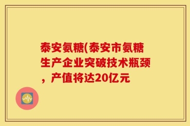 泰安氨糖(泰安市氨糖生产企业突破技术瓶颈，产值将达20亿元
