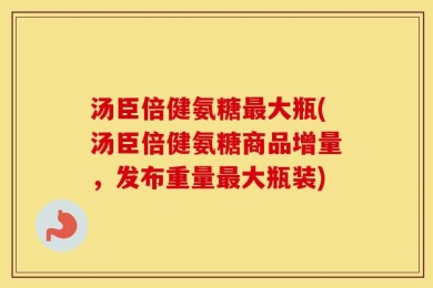 汤臣倍健氨糖最大瓶(汤臣倍健氨糖商品增量，发布重量最大瓶装)