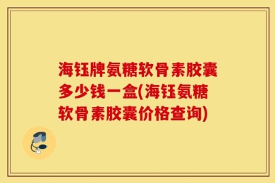 海钰牌氨糖软骨素胶囊多少钱一盒(海钰氨糖软骨素胶囊价格查询)
