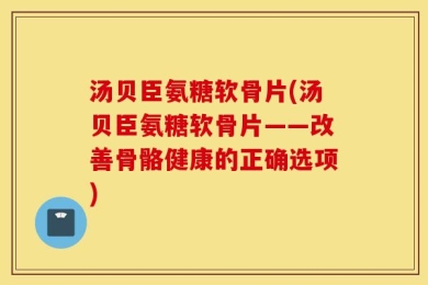 汤贝臣氨糖软骨片(汤贝臣氨糖软骨片——改善骨骼健康的正确选项)