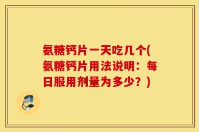 氨糖钙片一天吃几个(氨糖钙片用法说明：每日服用剂量为多少？)
