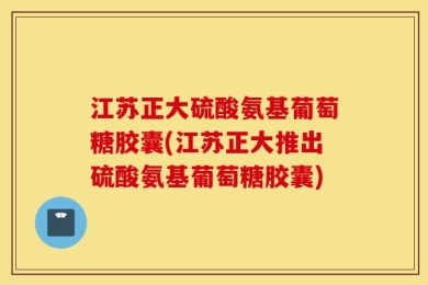 江苏正大硫酸氨基葡萄糖胶囊(江苏正大推出硫酸氨基葡萄糖胶囊)