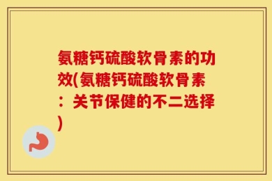 氨糖钙硫酸软骨素的功效(氨糖钙硫酸软骨素：关节保健的不二选择)