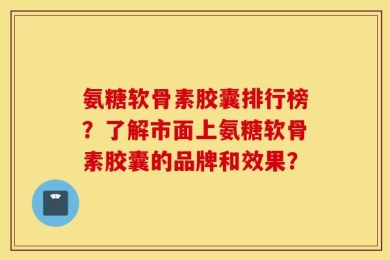 氨糖软骨素胶囊排行榜？了解市面上氨糖软骨素胶囊的品牌和效果？