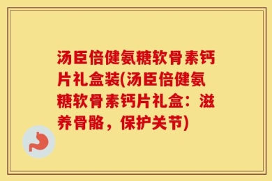 汤臣倍健氨糖软骨素钙片礼盒装(汤臣倍健氨糖软骨素钙片礼盒：滋养骨骼，保护关节)