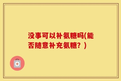 没事可以补氨糖吗(能否随意补充氨糖？)
