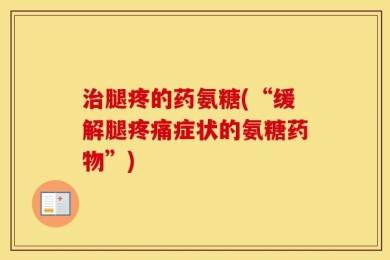 治腿疼的药氨糖(“缓解腿疼痛症状的氨糖药物”)