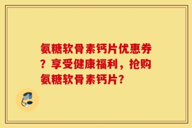 氨糖软骨素钙片优惠券？享受健康福利，抢购氨糖软骨素钙片？