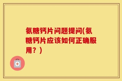 氨糖钙片问题提问(氨糖钙片应该如何正确服用？)