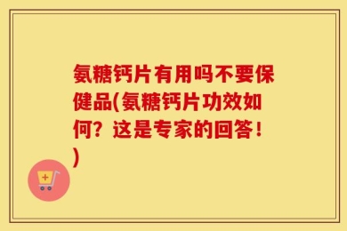 氨糖钙片有用吗不要保健品(氨糖钙片功效如何？这是专家的回答！)