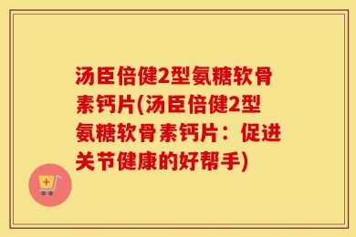 汤臣倍健2型氨糖软骨素钙片(汤臣倍健2型氨糖软骨素钙片：促进关节健康的好帮手)