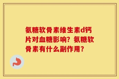氨糖软骨素维生素d钙片对血糖影响？氨糖软骨素有什么副作用？