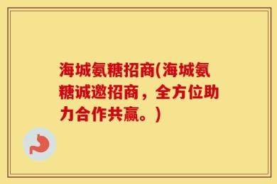 海城氨糖招商(海城氨糖诚邀招商，全方位助力合作共赢。)