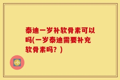 泰迪一岁补软骨素可以吗(一岁泰迪需要补充软骨素吗？)