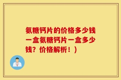氨糖钙片的价格多少钱一盒氨糖钙片一盒多少钱？价格解析！)