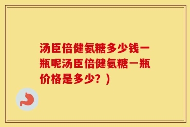 汤臣倍健氨糖多少钱一瓶呢汤臣倍健氨糖一瓶价格是多少？)