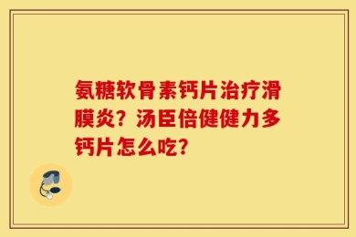 氨糖软骨素钙片治疗滑膜炎？汤臣倍健健力多钙片怎么吃？