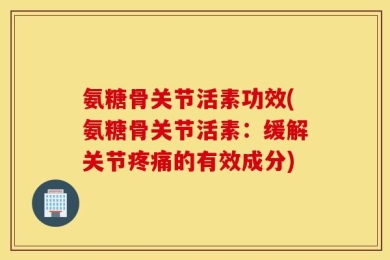 氨糖骨关节活素功效(氨糖骨关节活素：缓解关节疼痛的有效成分)