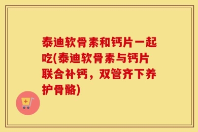 泰迪软骨素和钙片一起吃(泰迪软骨素与钙片联合补钙，双管齐下养护骨骼)