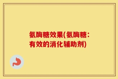 氨酶糖效果(氨酶糖：有效的消化辅助剂)