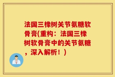 法国三橡树关节氨糖软骨膏(重构：法国三橡树软骨膏中的关节氨糖，深入解析！)