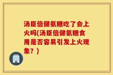 汤臣倍健氨糖吃了会上火吗(汤臣倍健氨糖食用是否容易引发上火现象？)