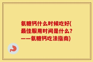 氨糖钙什么时候吃好(最佳服用时间是什么？——氨糖钙吃法指南)