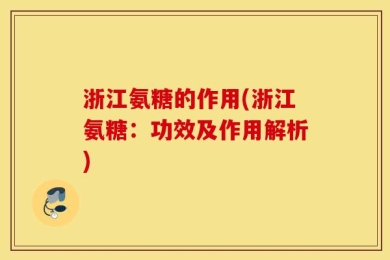 浙江氨糖的作用(浙江氨糖：功效及作用解析)