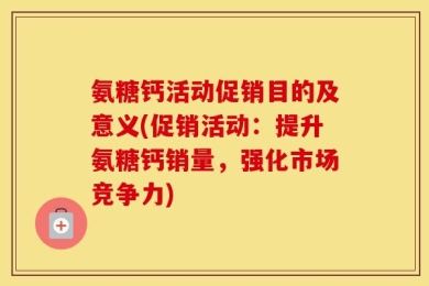 氨糖钙活动促销目的及意义(促销活动：提升氨糖钙销量，强化市场竞争力)