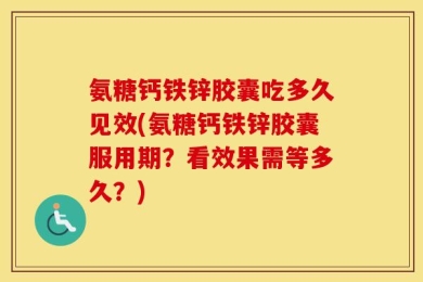 氨糖钙铁锌胶囊吃多久见效(氨糖钙铁锌胶囊服用期？看效果需等多久？)
