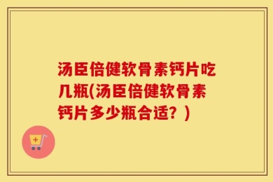 汤臣倍健软骨素钙片吃几瓶(汤臣倍健软骨素钙片多少瓶合适？)
