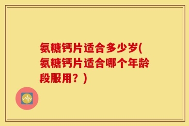氨糖钙片适合多少岁(氨糖钙片适合哪个年龄段服用？)