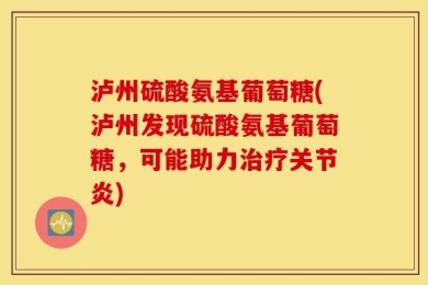 泸州硫酸氨基葡萄糖(泸州发现硫酸氨基葡萄糖，可能助力治疗关节炎)
