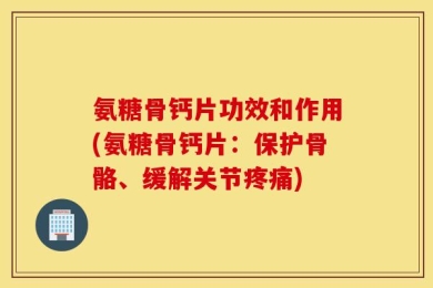 氨糖骨钙片功效和作用(氨糖骨钙片：保护骨骼、缓解关节疼痛)