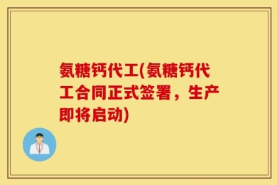 氨糖钙代工(氨糖钙代工合同正式签署，生产即将启动)