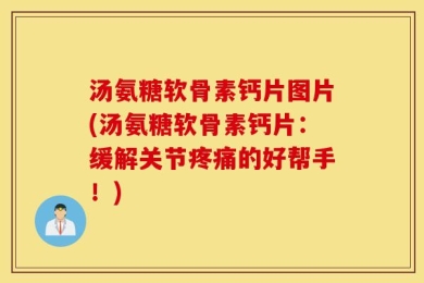 汤氨糖软骨素钙片图片(汤氨糖软骨素钙片：缓解关节疼痛的好帮手！)