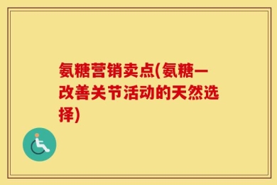 氨糖营销卖点(氨糖—改善关节活动的天然选择)
