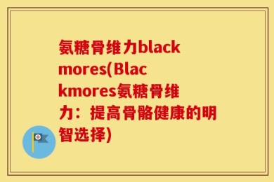 氨糖骨维力blackmores(Blackmores氨糖骨维力：提高骨骼健康的明智选择)