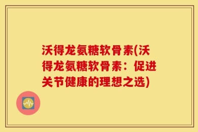 沃得龙氨糖软骨素(沃得龙氨糖软骨素：促进关节健康的理想之选)