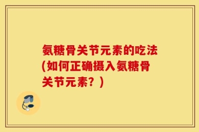 氨糖骨关节元素的吃法(如何正确摄入氨糖骨关节元素？)