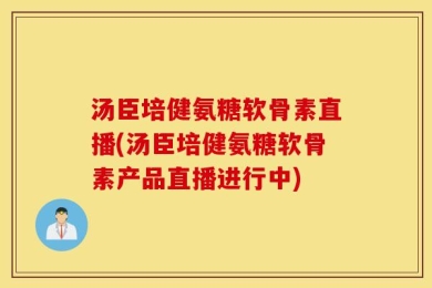 汤臣培健氨糖软骨素直播(汤臣培健氨糖软骨素产品直播进行中)