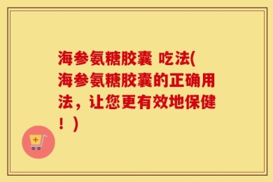 海参氨糖胶囊 吃法(海参氨糖胶囊的正确用法，让您更有效地保健！)