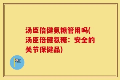 汤臣倍健氨糖管用吗(汤臣倍健氨糖：安全的关节保健品)