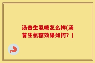 汤普生氨糖怎么样(汤普生氨糖效果如何？)