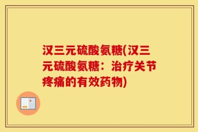 汉三元硫酸氨糖(汉三元硫酸氨糖：治疗关节疼痛的有效药物)