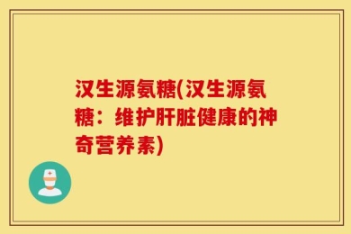汉生源氨糖(汉生源氨糖：维护肝脏健康的神奇营养素)