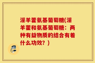 淫羊藿氨基葡萄糖(淫羊藿和氨基葡萄糖：两种有益物质的结合有着什么功效？)