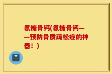 氨糖骨钙(氨糖骨钙——预防骨质疏松症的神器！)