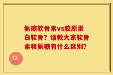 氨糖软骨素vs胶原蛋白软骨？请教大家软骨素和氨糖有什么区别？