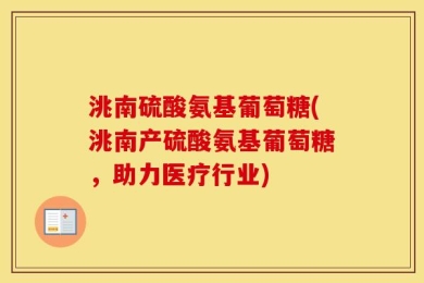 洮南硫酸氨基葡萄糖(洮南产硫酸氨基葡萄糖，助力医疗行业)
